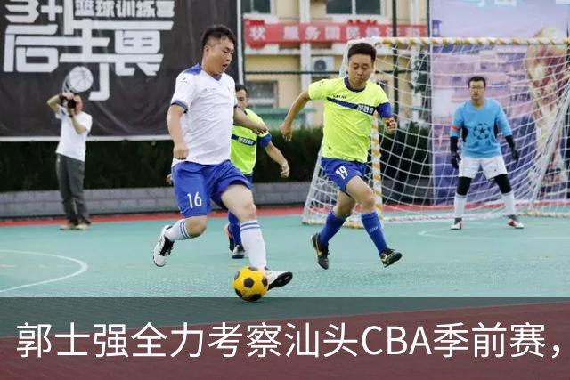 郭士强全力考察汕头CBA季前赛，积极寻找新人才
