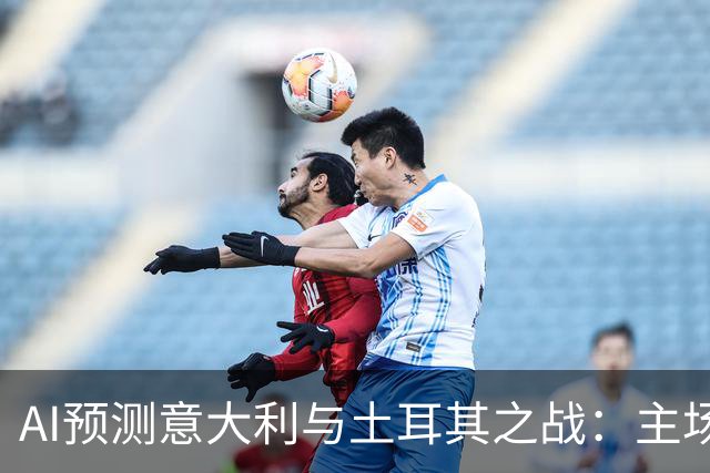AI预测意大利与土耳其之战：主场胜利呼声高涨